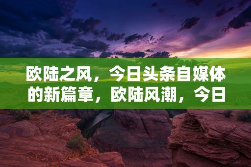 欧陆之风，今日头条自媒体的新篇章，欧陆风潮，今日头条自媒体新篇章缩略图