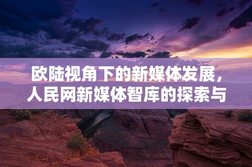 欧陆视角下的新媒体发展，人民网新媒体智库的探索与实践，欧陆视角下的新媒体发展，人民网新媒体智库的探索与实践缩略图