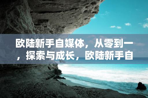 欧陆新手自媒体，从零到一，探索与成长，欧陆新手自媒体，从零到一的探索与成长之旅缩略图