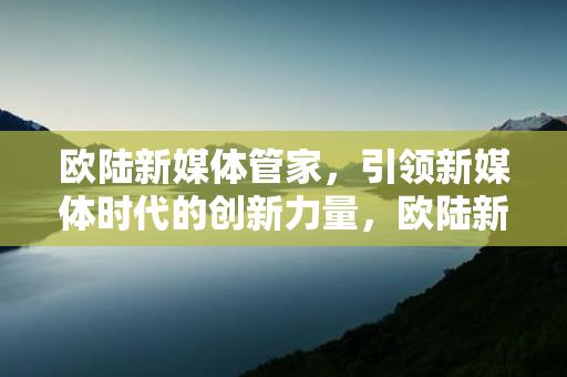 欧陆新媒体管家，引领新媒体时代的创新力量，欧陆新媒体管家，引领创新力量的新媒体时代先锋缩略图