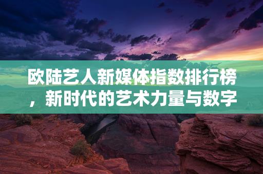 欧陆艺人新媒体指数排行榜，新时代的艺术力量与数字影响力，欧陆艺人新媒体指数排行榜，新时代的艺术力量与数字影响力缩略图